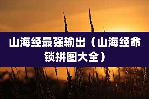 山海经最强输出（山海经命锁拼图大全）