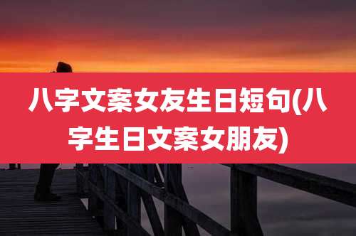 八字文案女友生日短句(八字生日文案女朋友)