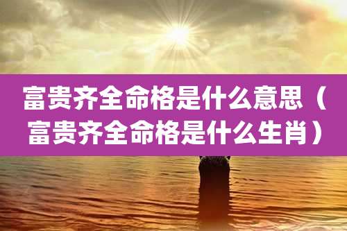 富贵齐全命格是什么意思（富贵齐全命格是什么生肖）
