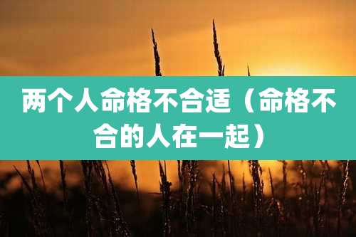 两个人命格不合适（命格不合的人在一起）