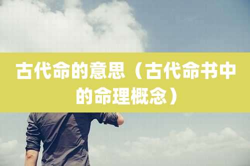 古代命的意思（古代命书中的命理概念）