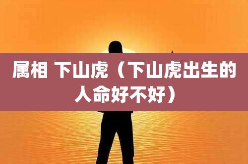 属相 下山虎（下山虎出生的人命好不好）