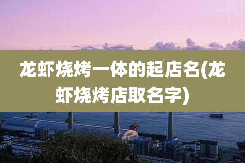 龙虾烧烤一体的起店名(龙虾烧烤店取名字)