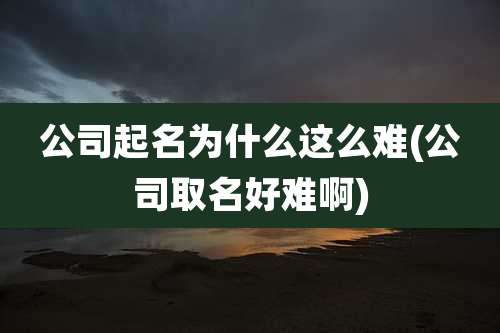 公司起名为什么这么难(公司取名好难啊)