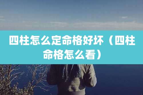 四柱怎么定命格好坏(四柱命格怎么看)