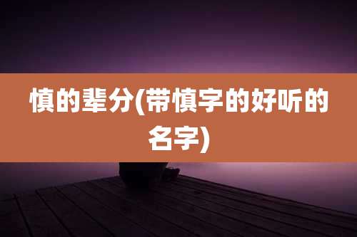 慎的辈分(带慎字的好听的名字)