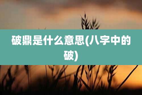 破鼎是什么意思(八字中的破)