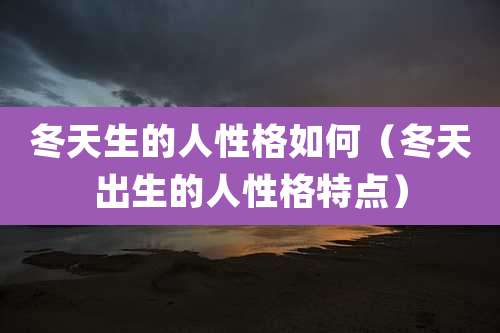 冬天生的人性格如何(冬天出生的人性格特点)