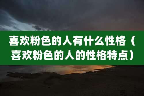 喜欢粉色的人有什么性格(喜欢粉色的人的性格特点)