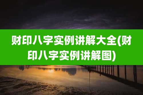 财印八字实例讲解大全(财印八字实例讲解图)
