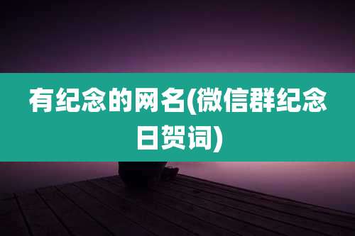 有纪念的网名(微信群纪念日贺词)