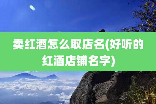 卖红酒怎么取店名(好听的红酒店铺名字)