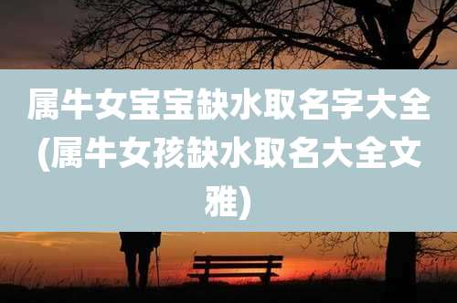 属牛女宝宝缺水取名字大全(属牛女孩缺水取名大全文雅)