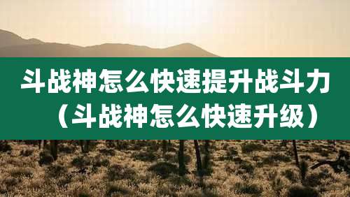 斗战神怎么快速提升战斗力(斗战神怎么快速升级)