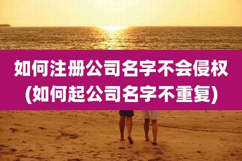如何注册公司名字不会侵权(如何起公司名字不重复)