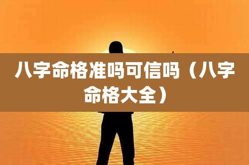 八字命格准吗可信吗（八字命格大全）