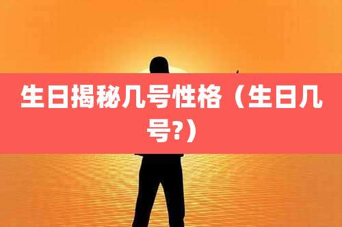 生日揭秘几号性格（生日几号?）