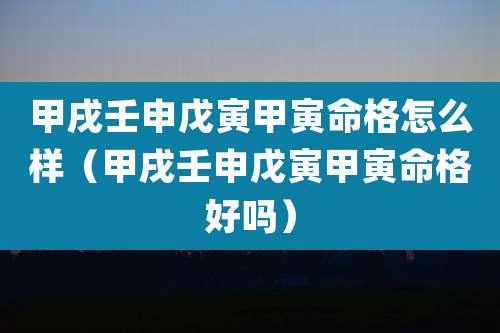 甲戌壬申戊寅甲寅命格怎么样（甲戌壬申戊寅甲寅命格好吗）