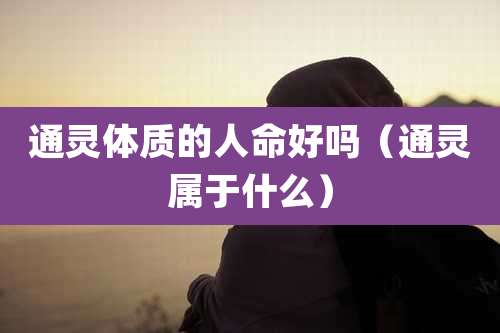 通灵体质的人命好吗(通灵属于什么)