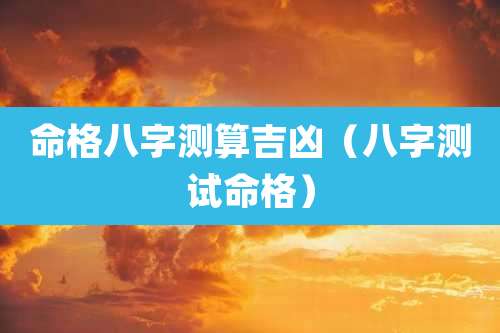 命格八字测算吉凶（八字测试命格）