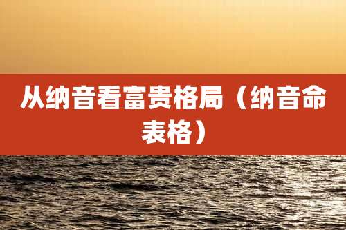 从纳音看富贵格局(纳音命表格)