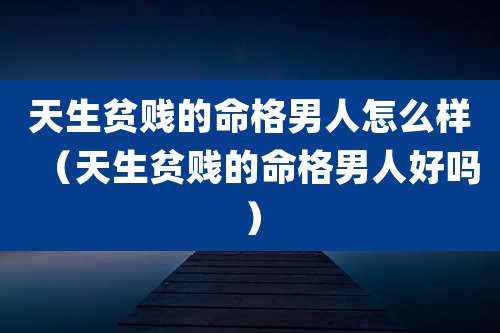 天生贫贱的命格男人怎么样（天生贫贱的命格男人好吗）