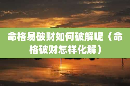 命格易破财如何破解呢（命格破财怎样化解）