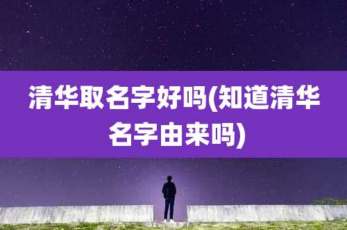 清华取名字好吗(知道清华 名字由来吗)