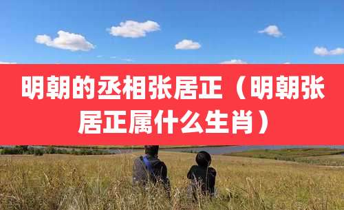 明朝的丞相张居正（明朝张居正属什么生肖）