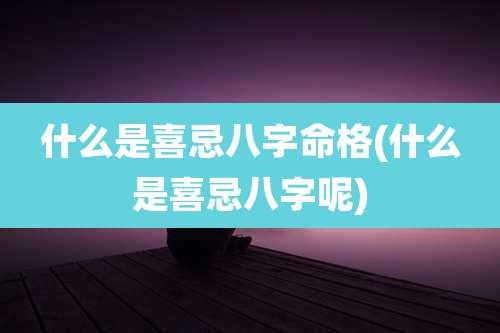 什么是喜忌八字命格(什么是喜忌八字呢)