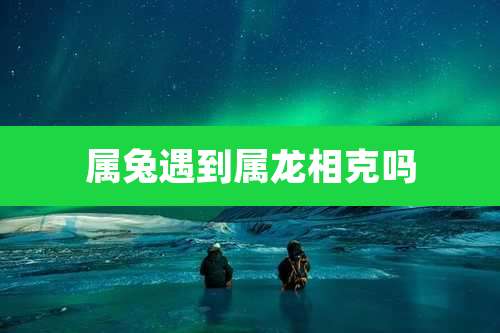 属兔遇到属龙相克吗