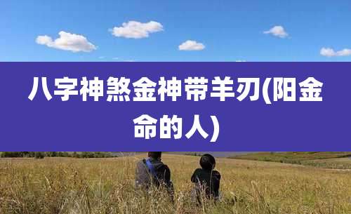 八字神煞金神带羊刃(阳金命的人)