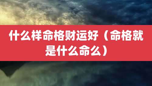 什么样命格财运好(命格就是什么命么)