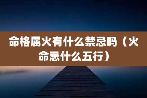 命格属火有什么禁忌吗（火命忌什么五行）