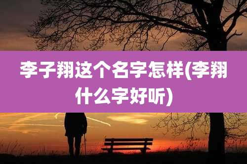 李子翔这个名字怎样(李翔什么字好听)