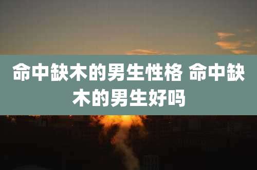 命中缺木的男生性格 命中缺木的男生好吗