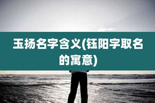 玉扬名字含义(钰阳字取名的寓意)