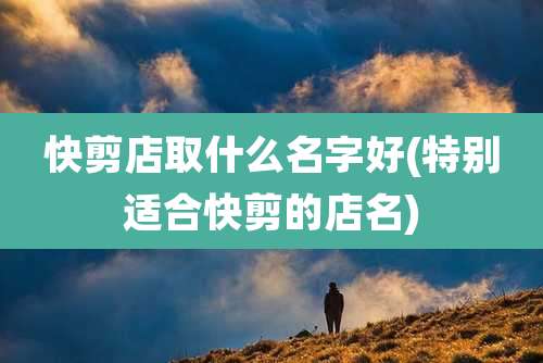 快剪店取什么名字好(特别适合快剪的店名)