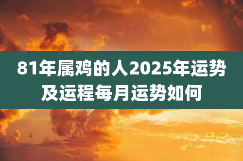 81年属鸡的人2025年运势及运程每月运势如何