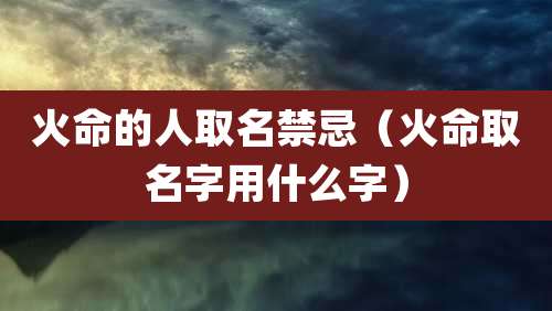 火命的人取名禁忌（火命取名字用什么字）