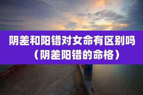 阴差和阳错对女命有区别吗（阴差阳错的命格）