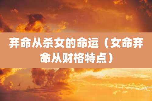 弃命从杀女的命运（女命弃命从财格特点）