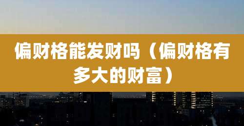 偏财格能发财吗(偏财格有多大的财富)