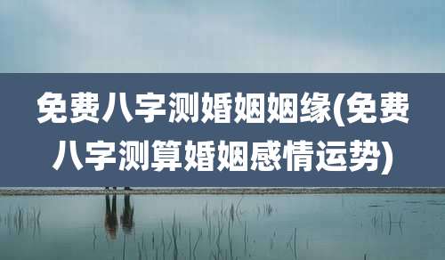 免费八字测婚姻姻缘(免费八字测算婚姻感情运势)