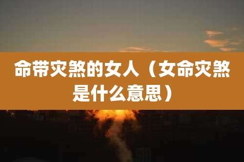 命带灾煞的女人（女命灾煞是什么意思）