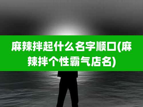 麻辣拌起什么名字顺口(麻辣拌个性霸气店名)