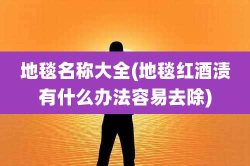 地毯名称大全(地毯红酒渍有什么办法容易去除)
