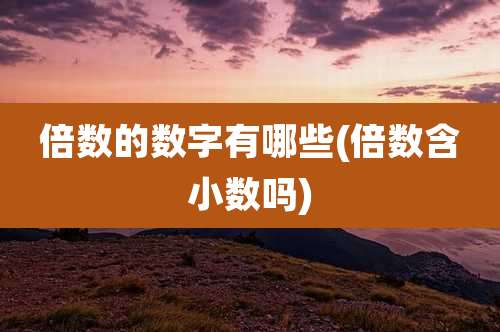 倍数的数字有哪些(倍数含小数吗)
