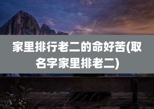 家里排行老二的命好苦(取名字家里排老二)