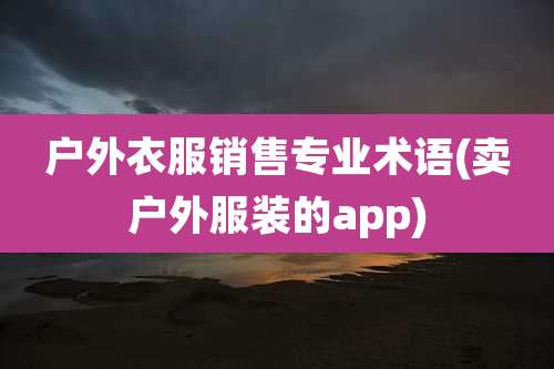 户外衣服销售专业术语(卖户外服装的app)